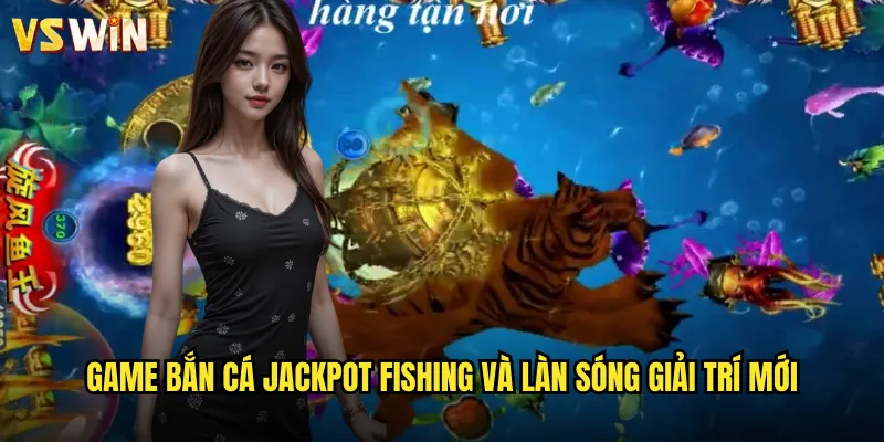 Game bắn cá Jackpot Fishing và làn sóng giải trí mới