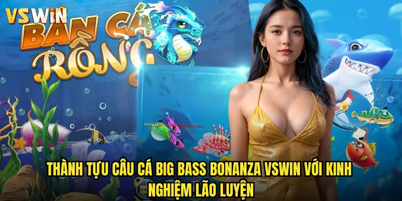 Thành tựu câu cá Big Bass Bonanza VSWIN với kinh nghiệm lão luyện